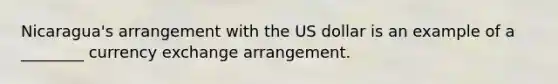 Nicaragua's arrangement with the US dollar is an example of a ________ currency exchange arrangement.