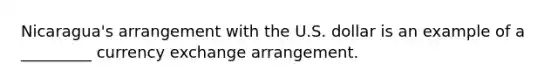 Nicaragua's arrangement with the U.S. dollar is an example of a _________ currency exchange arrangement.