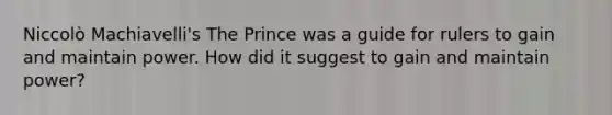 Niccolò Machiavelli's The Prince was a guide for rulers to gain and maintain power. How did it suggest to gain and maintain power?