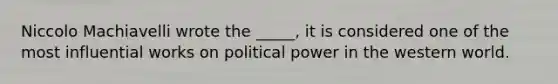 Niccolo Machiavelli wrote the _____, it is considered one of the most influential works on political power in the western world.