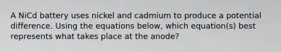 A NiCd battery uses nickel and cadmium to produce a potential difference. Using the equations below, which equation(s) best represents what takes place at the anode?