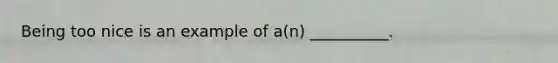 Being too nice is an example of a(n) __________.