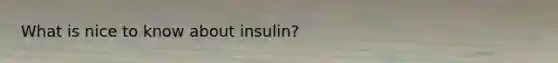 What is nice to know about insulin?