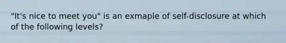 "It's nice to meet you" is an exmaple of self-disclosure at which of the following levels?