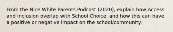 From the Nice White Parents Podcast (2020), explain how Access and Inclusion overlap with School Choice, and how this can have a positive or negative impact on the school/community.