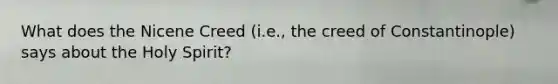 What does the Nicene Creed (i.e., the creed of Constantinople) says about the Holy Spirit?