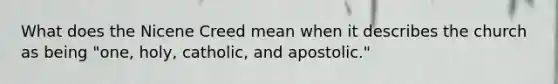 What does the Nicene Creed mean when it describes the church as being "one, holy, catholic, and apostolic."