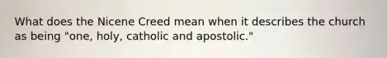 What does the Nicene Creed mean when it describes the church as being "one, holy, catholic and apostolic."