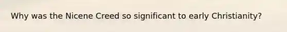 Why was the Nicene Creed so significant to early Christianity?