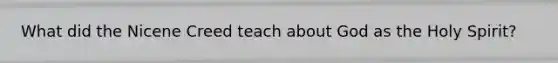 What did the Nicene Creed teach about God as the Holy Spirit?