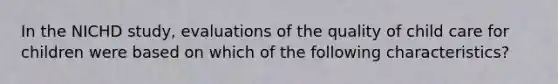 In the NICHD study, evaluations of the quality of child care for children were based on which of the following characteristics?