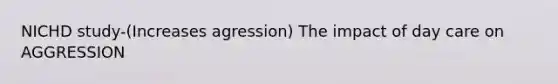 NICHD study-(Increases agression) The impact of day care on AGGRESSION