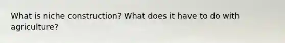 What is niche construction? What does it have to do with agriculture?