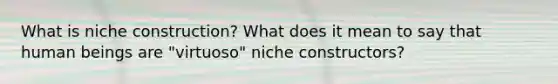 What is niche construction? What does it mean to say that human beings are "virtuoso" niche constructors?