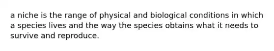 a niche is the range of physical and biological conditions in which a species lives and the way the species obtains what it needs to survive and reproduce.