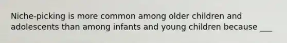 Niche-picking is more common among older children and adolescents than among infants and young children because ___