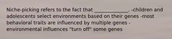 Niche-picking refers to the fact that ______________. -children and adolescents select environments based on their genes -most behavioral traits are influenced by multiple genes -environmental influences "turn off" some genes