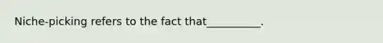 Niche-picking refers to the fact that__________.