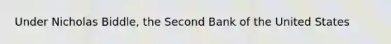 Under Nicholas Biddle, the Second Bank of the United States