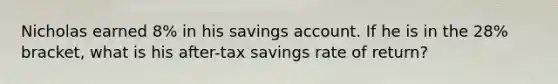 Nicholas earned 8% in his savings account. If he is in the 28% bracket, what is his after-tax savings rate of return?