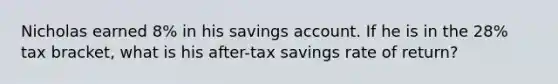 Nicholas earned 8% in his savings account. If he is in the 28% tax bracket, what is his after-tax savings rate of return?