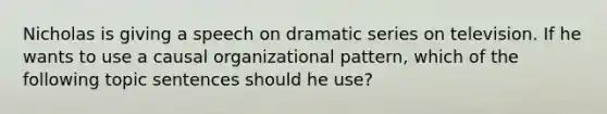 Nicholas is giving a speech on dramatic series on television. If he wants to use a causal organizational pattern, which of the following topic sentences should he use?