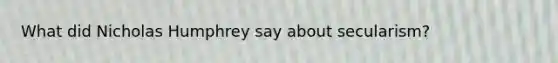 What did Nicholas Humphrey say about secularism?