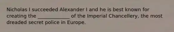 Nicholas I succeeded Alexander I and he is best known for creating the _____________ of the Imperial Chancellery, the most dreaded secret police in Europe.