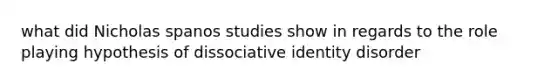 what did Nicholas spanos studies show in regards to the role playing hypothesis of dissociative identity disorder