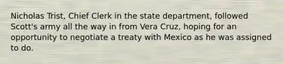 Nicholas Trist, Chief Clerk in the state department, followed Scott's army all the way in from Vera Cruz, hoping for an opportunity to negotiate a treaty with Mexico as he was assigned to do.