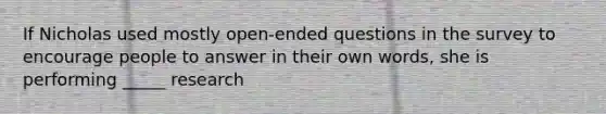 If Nicholas used mostly open-ended questions in the survey to encourage people to answer in their own words, she is performing _____ research