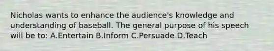 Nicholas wants to enhance the audience's knowledge and understanding of baseball. The general purpose of his speech will be to: A.Entertain B.Inform C.Persuade D.Teach