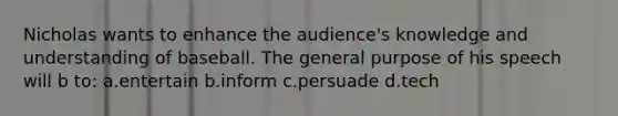 Nicholas wants to enhance the audience's knowledge and understanding of baseball. The general purpose of his speech will b to: a.entertain b.inform c.persuade d.tech