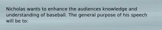 Nicholas wants to enhance the audiences knowledge and understanding of baseball. The general purpose of his speech will be to: