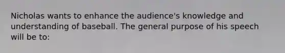 Nicholas wants to enhance the audience's knowledge and understanding of baseball. The general purpose of his speech will be to: