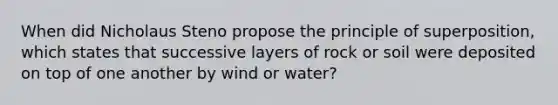 When did Nicholaus Steno propose the principle of superposition, which states that successive layers of rock or soil were deposited on top of one another by wind or water?