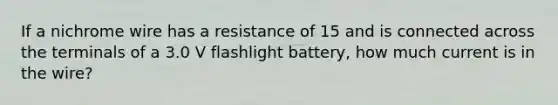 If a nichrome wire has a resistance of 15 and is connected across the terminals of a 3.0 V flashlight battery, how much current is in the wire?