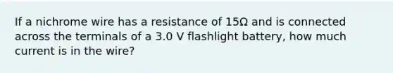 If a nichrome wire has a resistance of 15Ω and is connected across the terminals of a 3.0 V flashlight battery, how much current is in the wire?