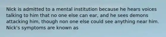 Nick is admitted to a mental institution because he hears voices talking to him that no one else can ear, and he sees demons attacking him, though non one else could see anything near him. Nick's symptoms are known as