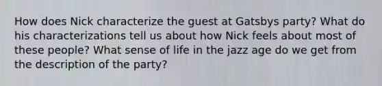 How does Nick characterize the guest at Gatsbys party? What do his characterizations tell us about how Nick feels about most of these people? What sense of life in the jazz age do we get from the description of the party?