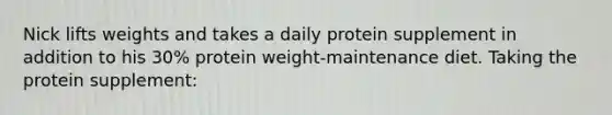 Nick lifts weights and takes a daily protein supplement in addition to his 30% protein weight-maintenance diet. Taking the protein supplement: