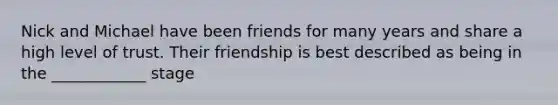 Nick and Michael have been friends for many years and share a high level of trust. Their friendship is best described as being in the ____________ stage