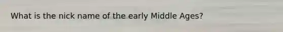 What is the nick name of the early Middle Ages?