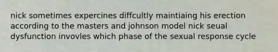 nick sometimes expercines diffcultly maintiaing his erection according to the masters and johnson model nick seual dysfunction invovles which phase of the sexual response cycle