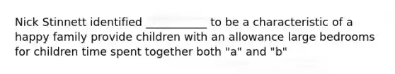 Nick Stinnett identified ___________ to be a characteristic of a happy family provide children with an allowance large bedrooms for children time spent together both "a" and "b"