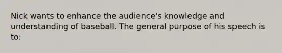 Nick wants to enhance the audience's knowledge and understanding of baseball. The general purpose of his speech is to: