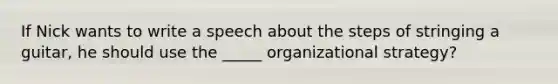 If Nick wants to write a speech about the steps of stringing a guitar, he should use the _____ organizational strategy?