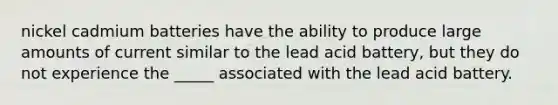 nickel cadmium batteries have the ability to produce large amounts of current similar to the lead acid battery, but they do not experience the _____ associated with the lead acid battery.