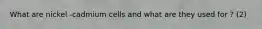 What are nickel -cadmium cells and what are they used for ? (2)