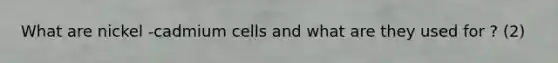 What are nickel -cadmium cells and what are they used for ? (2)